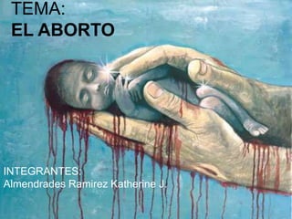 TEMA:
EL ABORTO
INTEGRANTES:
Almendrades Ramirez Katherine J.
 