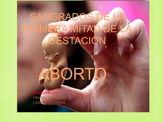 ABORTO
SANGRADOS DE LA
PRIMERA MITAD DE LA
GESTACIÓN
Realizado por:
Herrera Wellington
Lissette Quiñonez
 