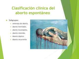 Clasificación clínica del
aborto espontáneo
 Subgrupos:
 amenaza de aborto,
 aborto inevitable,
 aborto incompleto,
 aborto retenido.
 Aborto séptico
 Aborto recurrente
 