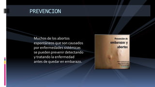 Muchos de los abortos
espontáneos que son causados
por enfermedades sistémicas
se pueden prevenir detectando
y tratando la enfermedad
antes de quedar en embarazo.
PREVENCION
 