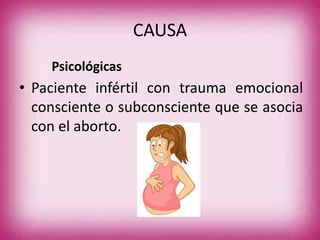 CAUSA
Psicológicas
• Paciente infértil con trauma emocional
consciente o subconsciente que se asocia
con el aborto.
 