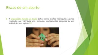 Riscos de um aborto
 A Organização Mundial de Saúde define como abortos não-seguros aqueles
realizados por indivíduos sem formação, equipamentos perigosos ou em
instituições sem higiene.[10]
 