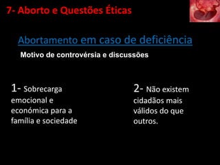 Motivo de controvérsia e discussões
Abortamento em caso de deficiência
1- Sobrecarga
emocional e
económica para a
família e sociedade
2- Não existem
cidadãos mais
válidos do que
outros.
7- Aborto e Questões Éticas
 