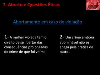 Abortamento em caso de violação
1- A mulher violada tem o
direito de se libertar das
consequências prolongadas
do crime de que foi vítima.
2- Um crime embora
abominável não se
apaga pela prática de
outro .
7- Aborto e Questões Éticas
 