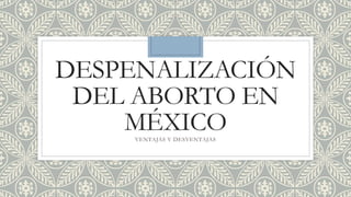 DESPENALIZACIÓN
DEL ABORTO EN
MÉXICOVENTAJAS Y DESVENTAJAS
 
