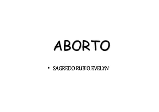 ABORTO
• SAGREDORUBIO EVELYN
 