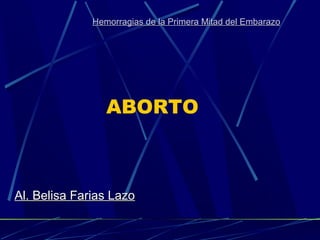 Hemorragias de la Primera Mitad del EmbarazoHemorragias de la Primera Mitad del Embarazo
Al. Belisa Farias LazoAl. Belisa Farias Lazo
ABORTO
 