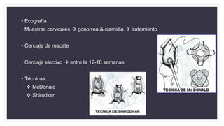 • Ecografía
• Muestras cervicales  gonorrea & clamidia  tratamiento
• Cerclaje de rescate
• Cerclaje electivo  entre la 12-16 semanas
• Técnicas:
 McDonald
 Shirodkar
 