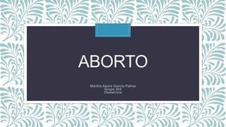 ABORTO
Martha Alexis García Palma
Grupo 304
Obstetricia
 