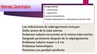 (Cirugía abierta)
 Laparoscopia.
 Laparotomía.
Evacúe el hemoperitoneo.
Practique salpingostomía o salpingectomía parcial o total .
Manejo Quirúrgico
 