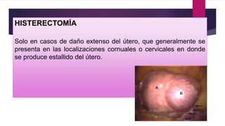 HISTERECTOMÍA
Solo en casos de daño extenso del útero, que generalmente se
presenta en las localizaciones cornuales o cervicales en donde
se produce estallido del útero.
 
