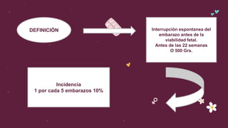 DEFINICIÓN Interrupción espontanea del
embarazo antes de la
viabilidad fetal.
Antes de las 22 semanas
O 500 Grs.
Incidencia
1 por cada 5 embarazos 10%
 