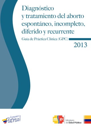 2013
Guía de Práctica Clínica (GPC)
Diagnóstico
y tratamiento del aborto
espontáneo, incompleto,
diferido y recurrente
 
