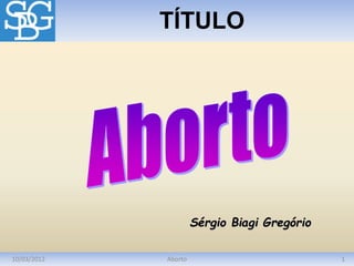 10/03/2012 1
Aborto
TÍTULO
Sérgio Biagi Gregório
 
