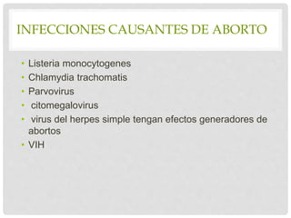 INFECCIONES CAUSANTES DE ABORTO
• Listeria monocytogenes
• Chlamydia trachomatis
• Parvovirus
• citomegalovirus
• virus del herpes simple tengan efectos generadores de
abortos
• VIH
 