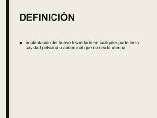 DEFINICIÓN
■ Implantación del huevo fecundado en cualquier parte de la
cavidad pelviana o abdominal que no sea la uterina
 