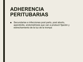 ADHERENCIA
PERITUBARIAS
■ Secundarias a infecciones post parto, post aborto,
apendicitis, endometriosis que van a producir fijación y
estrechamiento de la luz de la trompa
 