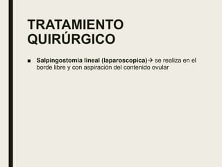 TRATAMIENTO
QUIRÚRGICO
■ Salpingostomia lineal (laparoscopica) se realiza en el
borde libre y con aspiración del contenido ovular
 