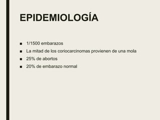 EPIDEMIOLOGÍA
■ 1/1500 embarazos
■ La mitad de los coriocarcinomas provienen de una mola
■ 25% de abortos
■ 20% de embarazo normal
 