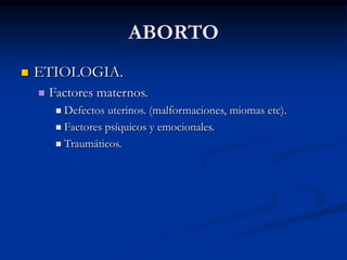 ABORTO
 ETIOLOGIA.
 Factores maternos.
 Defectos uterinos. (malformaciones, miomas etc).
 Factores psíquicos y emocionales.
 Traumáticos.
 