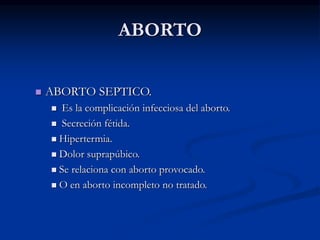 ABORTO
 ABORTO SEPTICO.
 Es la complicación infecciosa del aborto.
 Secreción fétida.
 Hipertermia.
 Dolor suprapúbico.
 Se relaciona con aborto provocado.
 O en aborto incompleto no tratado.
 