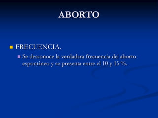 ABORTO
 FRECUENCIA.
 Se desconoce la verdadera frecuencia del aborto
espontáneo y se presenta entre el 10 y 15 %.
 