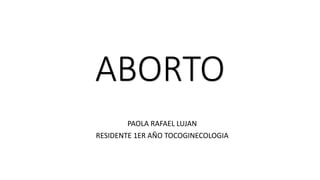ABORTO
PAOLA RAFAEL LUJAN
RESIDENTE 1ER AÑO TOCOGINECOLOGIA
 