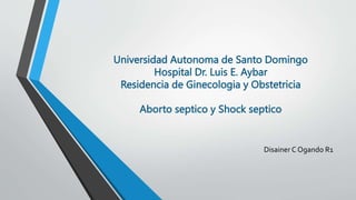 Universidad Autonoma de Santo Domingo
Hospital Dr. Luis E. Aybar
Residencia de Ginecologia y Obstetricia
Aborto septico y Shock septico
Disainer C Ogando R1
 
