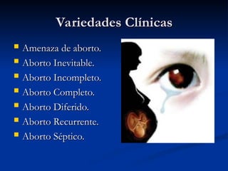 Variedades Clínicas
Variedades Clínicas
 Amenaza de aborto.
Amenaza de aborto.
 Aborto Inevitable.
Aborto Inevitable.
 Aborto Incompleto.
Aborto Incompleto.
 Aborto Completo.
Aborto Completo.
 Aborto Diferido.
Aborto Diferido.
 Aborto Recurrente.
Aborto Recurrente.
 Aborto Séptico.
Aborto Séptico.
 