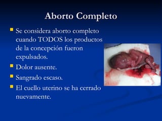 Aborto Completo
Aborto Completo
 Se considera aborto completo
cuando TODOS los productos
de la concepción fueron
expulsados.
 Dolor ausente.
 Sangrado escaso.
 El cuello uterino se ha cerrado
nuevamente.
 
