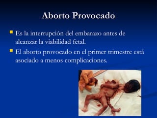 Aborto Provocado
Aborto Provocado
 Es la interrupción del embarazo antes de
alcanzar la viabilidad fetal.
 El aborto provocado en el primer trimestre está
asociado a menos complicaciones.
 