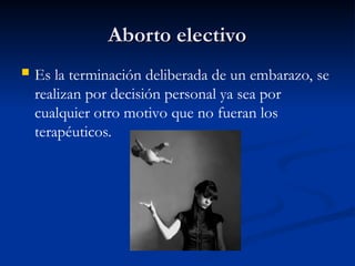 Aborto electivo
Aborto electivo
 Es la terminación deliberada de un embarazo, se
realizan por decisión personal ya sea por
cualquier otro motivo que no fueran los
terapéuticos.
 