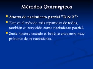 Métodos Quirúrgicos
Métodos Quirúrgicos
 Aborto de nacimiento parcial "D & X"
Aborto de nacimiento parcial "D & X":
:
 Este es el método más espantoso de todos,
también es conocido como nacimiento parcial.
 Suele hacerse cuando el bebé se encuentra muy
próximo de su nacimiento.
 