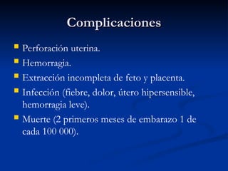 Complicaciones
Complicaciones
 Perforación uterina.
 Hemorragia.
 Extracción incompleta de feto y placenta.
 Infección (fiebre, dolor, útero hipersensible,
hemorragia leve).
 Muerte (2 primeros meses de embarazo 1 de
cada 100 000).
 