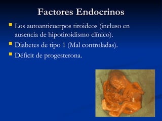 Factores Endocrinos
Factores Endocrinos
 Los autoanticuerpos tiroideos (incluso en
ausencia de hipotiroidismo clínico).
 Diabetes de tipo 1 (Mal controladas).
 Déficit de progesterona.
 