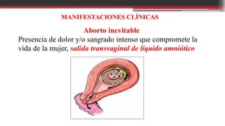 MANIFESTACIONES CLÍNICAS
Aborto inevitable
Presencia de dolor y/o sangrado intenso que compromete la
vida de la mujer, salida transvaginal de líquido amniótico
 