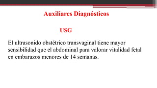 Auxiliares Diagnósticos
USG
El ultrasonido obstétrico transvaginal tiene mayor
sensibilidad que el abdominal para valorar vitalidad fetal
en embarazos menores de 14 semanas.
 