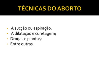 •
•
•
•

A sucção ou aspiração;
A dilatação e curetagem;
Drogas e plantas;
Entre outras.

 