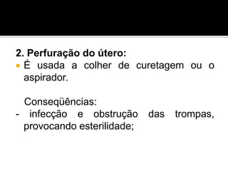 2. Perfuração do útero:
 É usada a colher de curetagem ou o
aspirador.
Conseqüências:
- infecção e obstrução
provocando esterilidade;

das

trompas,

 
