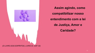 Assim agindo, como
compatibilizar nosso
entendimento com a lei
de Justiça, Amor e
Caridade?
(O LIVRO DOS ESPÍRITOS, LIVRO III, CAP. XI)
12
 