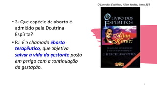 • 3. Que espécie de aborto é
admitido pela Doutrina
Espírita?
• R.: É o chamado aborto
terapêutico, que objetiva
salvar a vida da gestante posta
em perigo com a continuação
da gestação.
O Livro dos Espíritos, Allan Kardec, itens 359
4
 