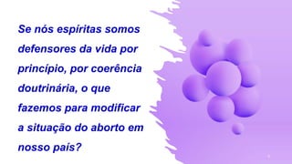 Se nós espíritas somos
defensores da vida por
princípio, por coerência
doutrinária, o que
fazemos para modificar
a situação do aborto em
nosso país?
9
 