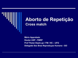 Aborto de RepetiçãoCross match Mário Approbato Doutor USP - FMRP Prof Titular Depto go / FM / HC – UFG Delegado Soc Bras Reproduçao Humana - GO 