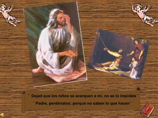 `` Dejad que los niños se acerquen a mí, no se lo impidáis´´
``Padre, perdónalos; porque no saben lo que hacen´´
 