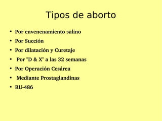 Tipos de aborto Por envenenamiento salino Por Succión Por dilatación y Curetaje Por "D & X" a las 32 semanas   Por Operación Cesárea   Mediante Prostaglandinas   RU-486 