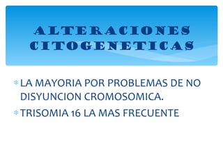 LA MAYORIA POR PROBLEMAS DE NO DISYUNCION CROMOSOMICA. TRISOMIA 16 LA MAS FRECUENTE ALTERACIONES CITOGENETICAS 
