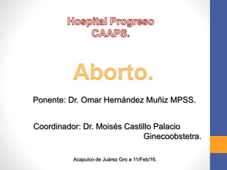 Coordinador: Dr. Moisés Castillo Palacio
Ginecoobstetra.
Ponente: Dr. Omar Hernández Muñiz MPSS.
Acapulco de Juárez Gro a 11/Feb/16.
 