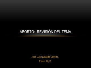 ABORTO: REVISIÓN DEL TEMA 
José Luis Quezada Galindo. 
Enero, 2013 
 