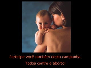 Participe você também desta campanha. Todos contra o aborto! 