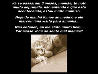 Já se passaram 3 meses, mamãe, te noto
muito deprimida, não entendo o que está
   acontecendo, estou muito confuso.
 Hoje de manhã fomos ao médico e ele
  marcou uma visita para amanhã...
 Não entendo, eu me sinto muito bem...
 Por acaso você se sente mal mamãe?
 